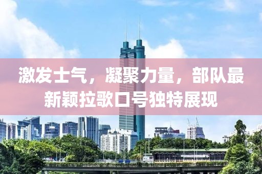 激發(fā)士氣，凝聚力量，部隊最新穎拉歌口號獨特展現(xiàn)