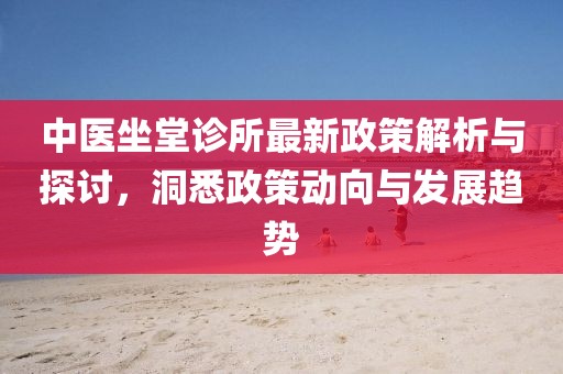 中醫(yī)坐堂診所最新政策解析與探討，洞悉政策動(dòng)向與發(fā)展趨勢(shì)