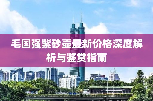 毛國(guó)強(qiáng)紫砂壺最新價(jià)格深度解析與鑒賞指南