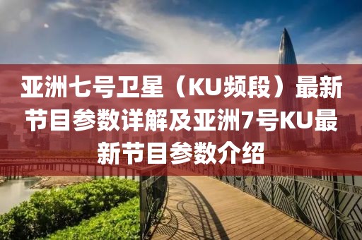 亞洲七號(hào)衛(wèi)星（KU頻段）最新節(jié)目參數(shù)詳解及亞洲7號(hào)KU最新節(jié)目參數(shù)介紹