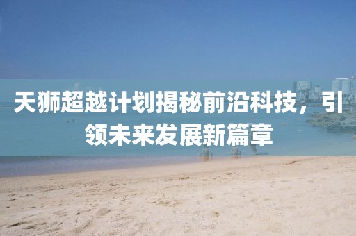 天獅超越計劃揭秘前沿科技，引領(lǐng)未來發(fā)展新篇章