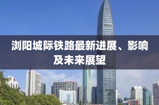 瀏陽(yáng)城際鐵路最新進(jìn)展、影響及未來(lái)展望