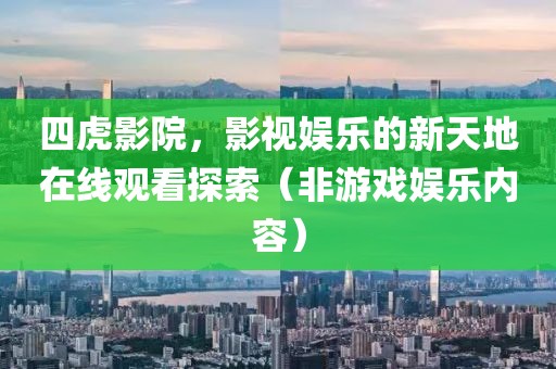 四虎影院，影視娛樂(lè)的新天地在線觀看探索（非游戲娛樂(lè)內(nèi)容）