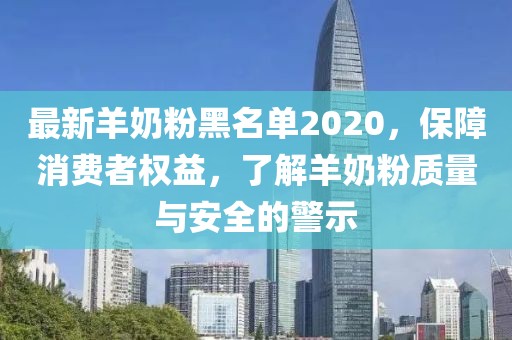 最新羊奶粉黑名單2020，保障消費(fèi)者權(quán)益，了解羊奶粉質(zhì)量與安全的警示