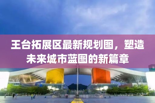 王臺(tái)拓展區(qū)最新規(guī)劃圖，塑造未來(lái)城市藍(lán)圖的新篇章
