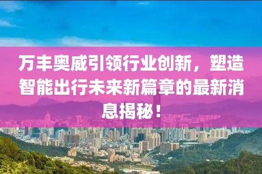 萬豐奧威引領(lǐng)行業(yè)創(chuàng)新，塑造智能出行未來新篇章的最新消息揭秘！