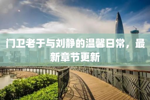 門衛(wèi)老于與劉靜的溫馨日常，最新章節(jié)更新