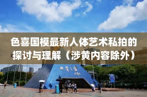 色喜國模最新人體藝術(shù)私拍的探討與理解（涉黃內(nèi)容除外）