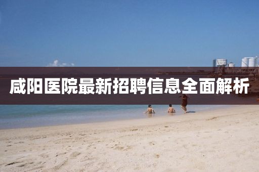咸陽(yáng)醫(yī)院最新招聘信息全面解析