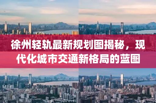 徐州輕軌最新規(guī)劃圖揭秘，現(xiàn)代化城市交通新格局的藍(lán)圖