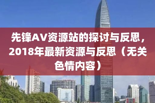 先鋒AV資源站的探討與反思，2018年最新資源與反思（無關(guān)色情內(nèi)容）