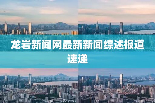 龍巖新聞網(wǎng)最新新聞綜述報(bào)道速遞