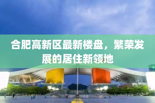 合肥高新區(qū)最新樓盤，繁榮發(fā)展的居住新領(lǐng)地