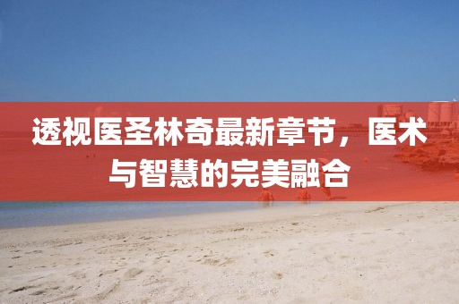 透視醫(yī)圣林奇最新章節(jié)，醫(yī)術(shù)與智慧的完美融合