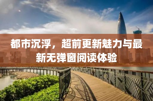 都市沉浮，超前更新魅力與最新無彈窗閱讀體驗(yàn)