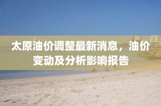 太原油價(jià)調(diào)整最新消息，油價(jià)變動(dòng)及分析影響報(bào)告