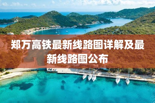 鄭萬高鐵最新線路圖詳解及最新線路圖公布