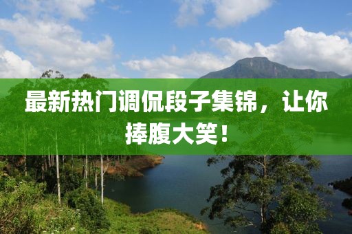 最新熱門(mén)調(diào)侃段子集錦，讓你捧腹大笑！