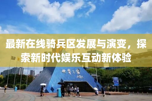 最新在線騎兵區(qū)發(fā)展與演變，探索新時(shí)代娛樂互動(dòng)新體驗(yàn)