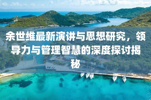 余世維最新演講與思想研究，領(lǐng)導(dǎo)力與管理智慧的深度探討揭秘