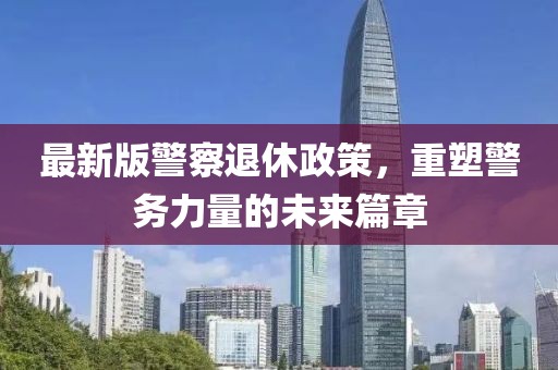 最新版警察退休政策，重塑警務(wù)力量的未來篇章