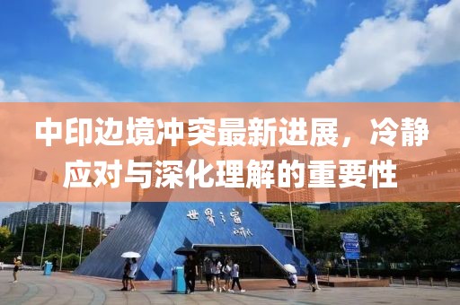 中印邊境沖突最新進(jìn)展，冷靜應(yīng)對與深化理解的重要性