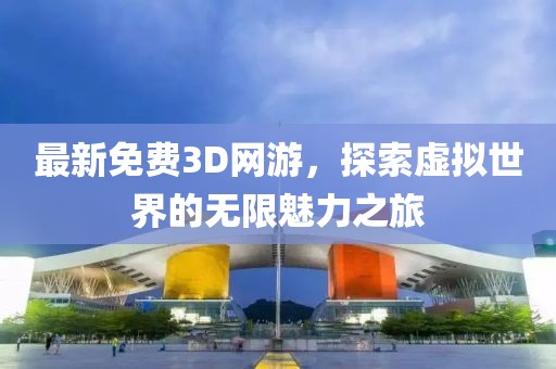 最新免費3D網(wǎng)游，探索虛擬世界的無限魅力之旅