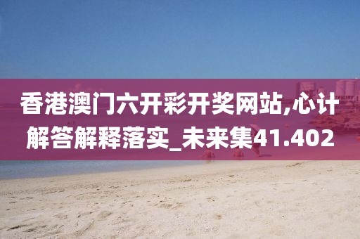 香港澳門六開彩開獎(jiǎng)網(wǎng)站,心計(jì)解答解釋落實(shí)_未來集41.402