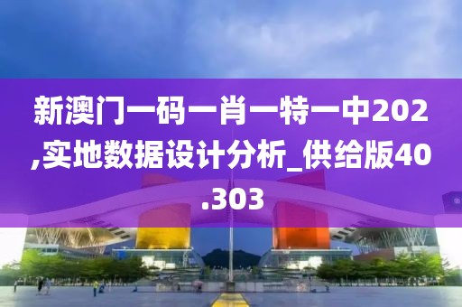 新澳門一碼一肖一特一中202,實地數據設計分析_供給版40.303