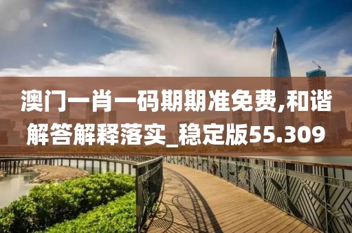 澳門一肖一碼期期準免費,和諧解答解釋落實_穩(wěn)定版55.309