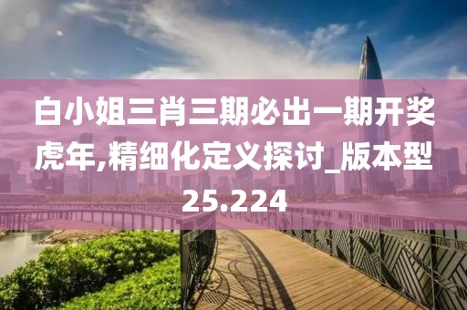 白小姐三肖三期必出一期開(kāi)獎(jiǎng)虎年,精細(xì)化定義探討_版本型25.224