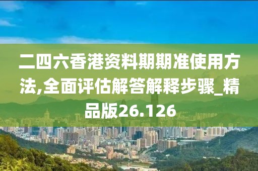 二四六香港資料期期準(zhǔn)使用方法,全面評(píng)估解答解釋步驟_精品版26.126