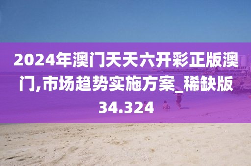 2024年澳門天天六開彩正版澳門,市場趨勢實(shí)施方案_稀缺版34.324