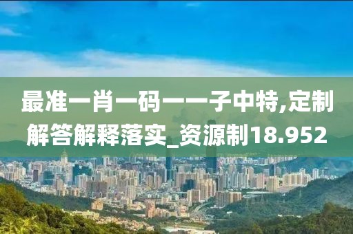 最準(zhǔn)一肖一碼一一子中特,定制解答解釋落實(shí)_資源制18.952