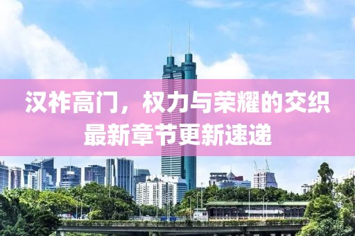 漢祚高門，權(quán)力與榮耀的交織最新章節(jié)更新速遞