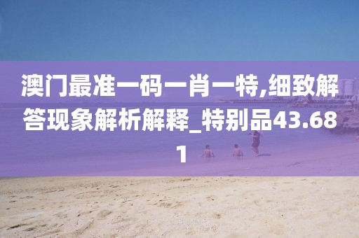 澳門最準一碼一肖一特,細致解答現(xiàn)象解析解釋_特別品43.681