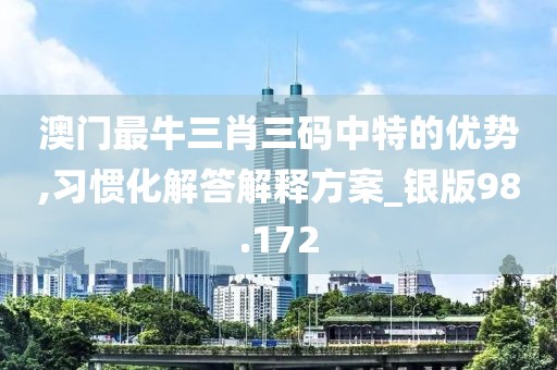 澳門最牛三肖三碼中特的優(yōu)勢,習慣化解答解釋方案_銀版98.172