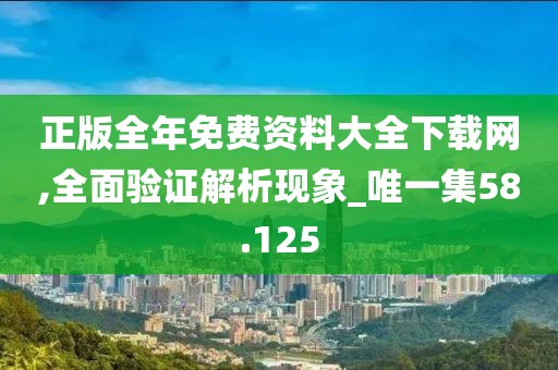 正版全年免費資料大全下載網,全面驗證解析現象_唯一集58.125