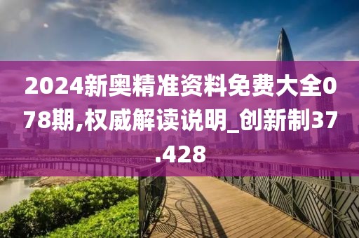 2024新奧精準(zhǔn)資料免費大全078期,權(quán)威解讀說明_創(chuàng)新制37.428