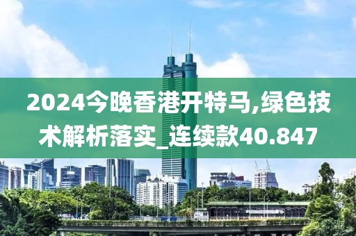 2024今晚香港開特馬,綠色技術(shù)解析落實(shí)_連續(xù)款40.847
