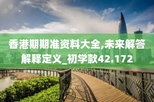 香港期期準(zhǔn)資料大全,未來(lái)解答解釋定義_初學(xué)款42.172