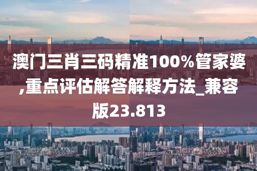 澳門三肖三碼精準(zhǔn)100%管家婆,重點(diǎn)評估解答解釋方法_兼容版23.813