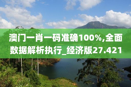 澳門一肖一碼準(zhǔn)確100%,全面數(shù)據(jù)解析執(zhí)行_經(jīng)濟(jì)版27.421
