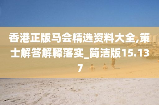 香港正版馬會(huì)精選資料大全,策士解答解釋落實(shí)_簡(jiǎn)潔版15.137