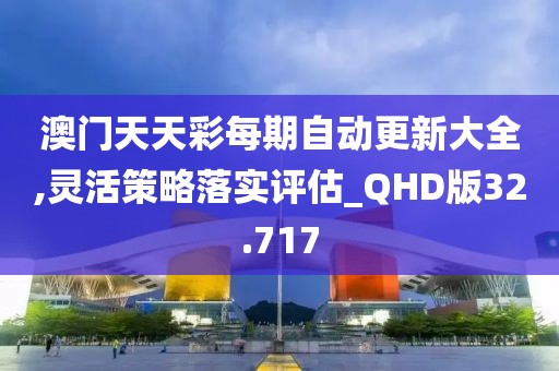 澳門天天彩每期自動更新大全,靈活策略落實(shí)評估_QHD版32.717