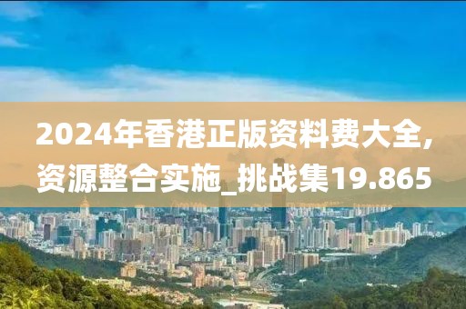 2024年香港正版資料費(fèi)大全,資源整合實(shí)施_挑戰(zhàn)集19.865