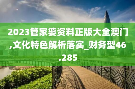 2023管家婆資料正版大全澳門,文化特色解析落實_財務(wù)型46.285