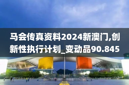 馬會(huì)傳真資料2024新澳門,創(chuàng)新性執(zhí)行計(jì)劃_變動(dòng)品90.845