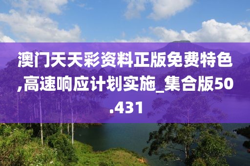 澳門天天彩資料正版免費(fèi)特色,高速響應(yīng)計(jì)劃實(shí)施_集合版50.431