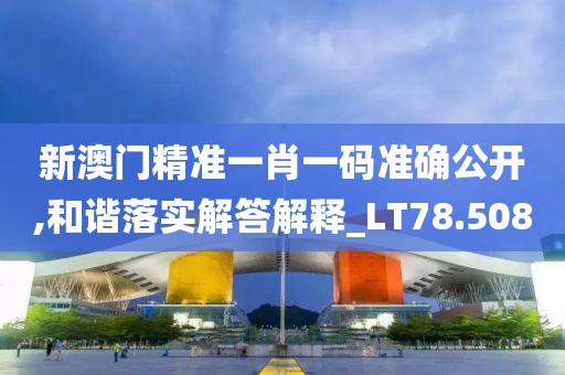 新澳門精準(zhǔn)一肖一碼準(zhǔn)確公開,和諧落實(shí)解答解釋_LT78.508